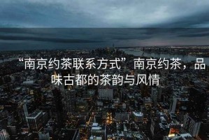 “南京約茶聯(lián)系方式”南京約茶，品味古都的茶韻與風(fēng)情