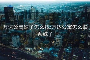 萬(wàn)達(dá)公寓妹子怎么找:萬(wàn)達(dá)公寓怎么聯(lián)系妹子