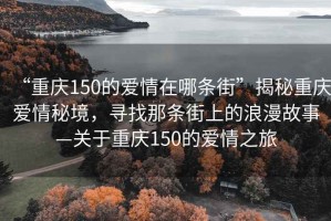 “重慶150的愛情在哪條街”揭秘重慶愛情秘境，尋找那條街上的浪漫故事—關(guān)于重慶150的愛情之旅