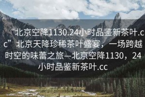 “北京空降1130.24小時(shí)品鑒新茶葉.cc”北京天降珍稀茶葉盛宴，一場(chǎng)跨越時(shí)空的味蕾之旅—北京空降1130，24小時(shí)品鑒新茶葉.cc