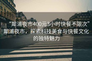 “犀浦夜市400元3小時(shí)快餐不限次”犀浦夜市，探索科技美食與快餐文化的獨(dú)特魅力