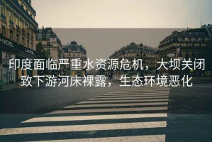 印度面臨嚴(yán)重水資源危機(jī)，大壩關(guān)閉致下游河床裸露，生態(tài)環(huán)境惡化