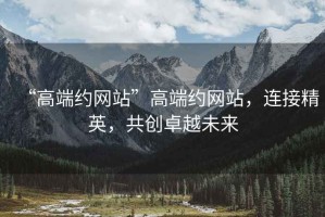 “高端約網(wǎng)站”高端約網(wǎng)站，連接精英，共創(chuàng)卓越未來