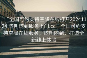 “全國(guó)可約支持空降在線打開(kāi)20241124.隨叫隨到服務(wù)上門(mén).cc”全國(guó)可約支持空降在線服務(wù)，隨叫隨到，打造全新線上體驗(yàn)