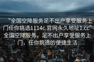 “全國(guó)空降服務(wù)足不出戶享受服務(wù)上門任你挑選1114c.官網(wǎng)永久地址1.cc”全國(guó)空降服務(wù)，足不出戶享受服務(wù)上門，任你挑選的便捷生活