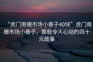 “虎門南柵市場(chǎng)小巷子40塊”虎門南柵市場(chǎng)小巷子，那些令人心動(dòng)的四十元故事