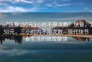 “快餐150元3小時(shí)不限次數(shù)”快餐，150元，三小時(shí)內(nèi)不限次數(shù)—現(xiàn)代快節(jié)奏生活的微觀解讀