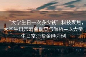 “大學(xué)生日一次多少錢”科技聚焦，大學(xué)生日常消費(fèi)調(diào)查與解析—以大學(xué)生日常消費(fèi)金額為例