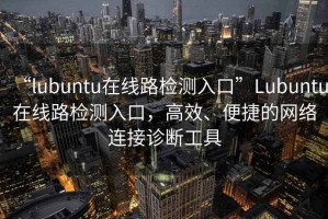 “l(fā)ubuntu在線路檢測(cè)入口”Lubuntu在線路檢測(cè)入口，高效、便捷的網(wǎng)絡(luò)連接診斷工具