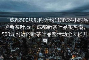 “成都500塊錢附近約1130.24小時(shí)品鑒新茶葉.cc”成都新茶葉品鑒熱潮，500元附近的新茶葉品鑒活動(dòng)全天候開啟