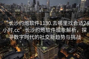 “長(zhǎng)沙約炮軟件1130.去哪里找合適24小時(shí).cc”長(zhǎng)沙約炮軟件現(xiàn)象解析，探尋數(shù)字時(shí)代的社交新趨勢(shì)與挑戰(zhàn)