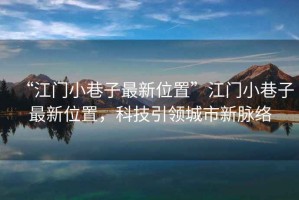 “江門小巷子最新位置”江門小巷子最新位置，科技引領(lǐng)城市新脈絡(luò)