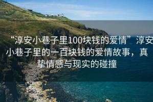 “淳安小巷子里100塊錢的愛情”淳安小巷子里的一百塊錢的愛情故事，真摯情感與現(xiàn)實的碰撞