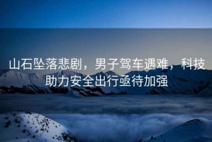 山石墜落悲劇，男子駕車遇難，科技助力安全出行亟待加強