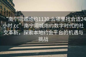 “南寧同城炮約1130.去哪里找合適24小時.cc”南寧同城炮約數(shù)字時代的社交革新，探索本地約會平臺的機(jī)遇與挑戰(zhàn)