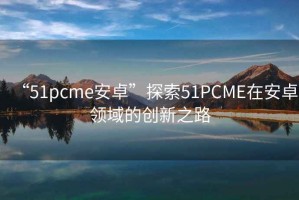 “51pcme安卓”探索51PCME在安卓領(lǐng)域的創(chuàng)新之路