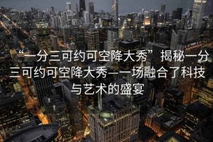 “一分三可約可空降大秀”揭秘一分三可約可空降大秀—一場融合了科技與藝術(shù)的盛宴