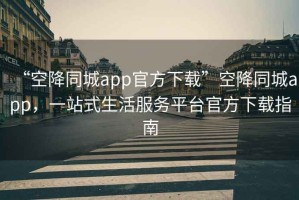“空降同城app官方下載”空降同城app，一站式生活服務平臺官方下載指南