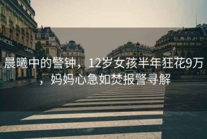 晨曦中的警鐘，12歲女孩半年狂花9萬，媽媽心急如焚報(bào)警尋解