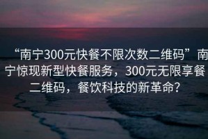 “南寧300元快餐不限次數(shù)二維碼”南寧驚現(xiàn)新型快餐服務(wù)，300元無限享餐二維碼，餐飲科技的新革命？
