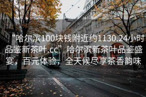 “哈爾濱100塊錢(qián)附近約1130.24小時(shí)品鑒新茶葉.cc”哈爾濱新茶葉品鑒盛宴，百元體驗(yàn)，全天候盡享茶香韻味