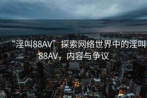 “淫叫88AV”探索網(wǎng)絡(luò)世界中的淫叫88AV，內(nèi)容與爭議