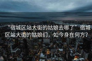 “宿城區(qū)站大街的姑娘去哪了”宿城區(qū)站大街的姑娘們，如今身在何方？