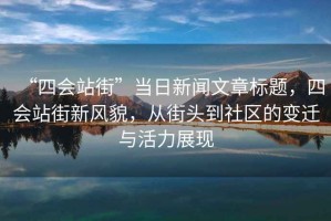 “四會(huì)站街”當(dāng)日新聞文章標(biāo)題，四會(huì)站街新風(fēng)貌，從街頭到社區(qū)的變遷與活力展現(xiàn)