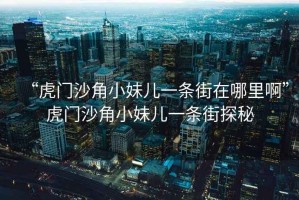 “虎門沙角小妹兒一條街在哪里啊”虎門沙角小妹兒一條街探秘