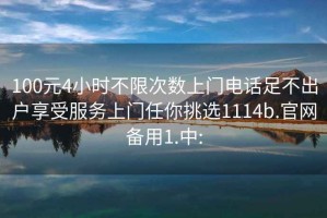 100元4小時不限次數(shù)上門電話足不出戶享受服務上門任你挑選1114b.官網(wǎng)備用1.中: