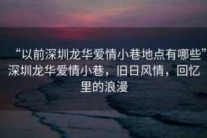 “以前深圳龍華愛情小巷地點(diǎn)有哪些”深圳龍華愛情小巷，舊日風(fēng)情，回憶里的浪漫