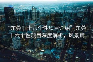 “東莞三十六個性項目介紹”東莞三十六個性項目深度解析，風(fēng)景篇