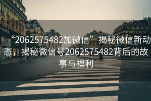“2062575482加微信”揭秘微信新動(dòng)態(tài)，揭秘微信號(hào)2062575482背后的故事與福利