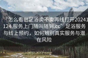 “怎么看出足浴賣不賣再線打開20241124.服務(wù)上門隨叫隨到.cc”足浴服務(wù)與線上預(yù)約，如何辨別真實(shí)服務(wù)與潛在風(fēng)險(xiǎn)