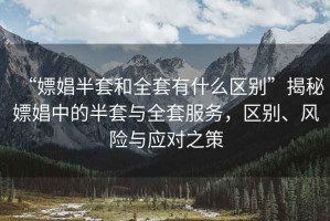 “嫖娼半套和全套有什么區(qū)別”揭秘嫖娼中的半套與全套服務(wù)，區(qū)別、風(fēng)險與應(yīng)對之策