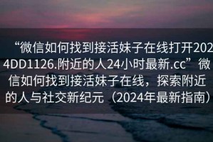 “微信如何找到接活妹子在線打開2024DD1126.附近的人24小時(shí)最新.cc”微信如何找到接活妹子在線，探索附近的人與社交新紀(jì)元（2024年最新指南）