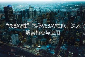 “V88AV性”揭秘V88AV性能，深入了解其特點與應(yīng)用