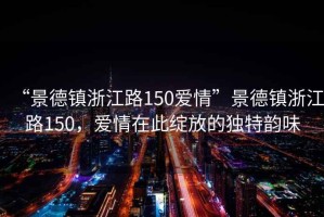 “景德鎮(zhèn)浙江路150愛情”景德鎮(zhèn)浙江路150，愛情在此綻放的獨(dú)特韻味