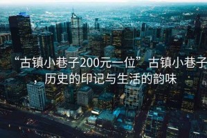 “古鎮(zhèn)小巷子200元一位”古鎮(zhèn)小巷子，歷史的印記與生活的韻味
