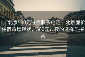 “北京500元過(guò)夜聯(lián)系電話”北京廉價(jià)住宿市場(chǎng)現(xiàn)狀，500元過(guò)夜的選擇與探索