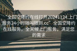 “全國空降約在線打開20241124.上門服務(wù)24小時(shí)隨叫隨到.cc”全國空降約在線服務(wù)，全天候上門服務(wù)，滿足您的需求