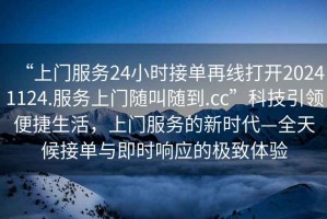 “上門服務(wù)24小時(shí)接單再線打開(kāi)20241124.服務(wù)上門隨叫隨到.cc”科技引領(lǐng)便捷生活，上門服務(wù)的新時(shí)代—全天候接單與即時(shí)響應(yīng)的極致體驗(yàn)
