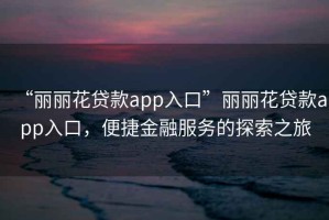 “麗麗花貸款app入口”麗麗花貸款app入口，便捷金融服務(wù)的探索之旅