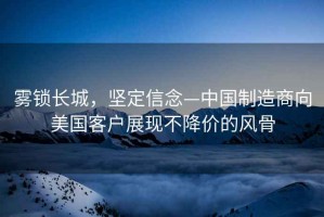 霧鎖長(zhǎng)城，堅(jiān)定信念—中國(guó)制造商向美國(guó)客戶展現(xiàn)不降價(jià)的風(fēng)骨