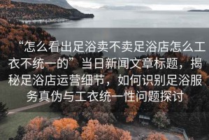“怎么看出足浴賣不賣足浴店怎么工衣不統(tǒng)一的”當(dāng)日新聞文章標(biāo)題，揭秘足浴店運營細節(jié)，如何識別足浴服務(wù)真?zhèn)闻c工衣統(tǒng)一性問題探討