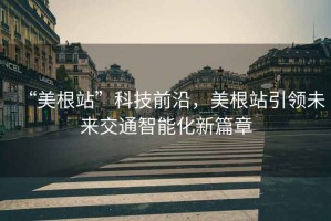 “美根站”科技前沿，美根站引領(lǐng)未來交通智能化新篇章