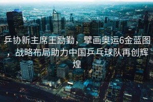 乒協(xié)新主席王勵(lì)勤，擘畫奧運(yùn)6金藍(lán)圖，戰(zhàn)略布局助力中國(guó)乒乓球隊(duì)再創(chuàng)輝煌
