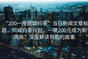 “200一晚同城約茶”當(dāng)日新聞文章標(biāo)題，同城約茶興起，一晚200元成為新風(fēng)尚？深度解讀背后的故事