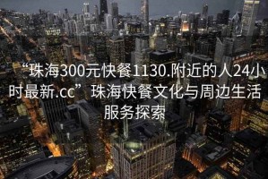 “珠海300元快餐1130.附近的人24小時最新.cc”珠?？觳臀幕c周邊生活服務(wù)探索