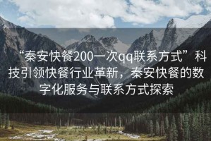 “秦安快餐200一次qq聯(lián)系方式”科技引領(lǐng)快餐行業(yè)革新，秦安快餐的數(shù)字化服務(wù)與聯(lián)系方式探索